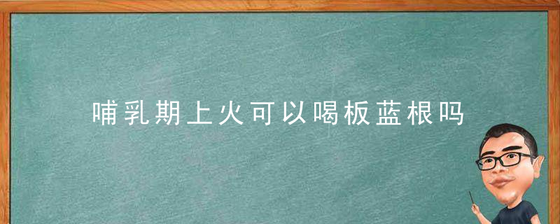 哺乳期上火可以喝板蓝根吗 板蓝根去火吗